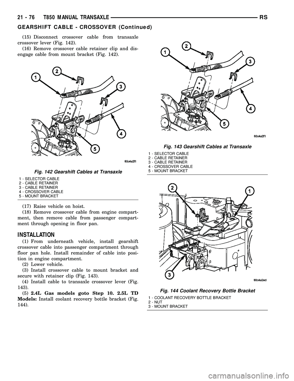 DODGE TOWN AND COUNTRY 2004  Service Manual (15) Disconnect crossover cable from transaxle
crossover lever (Fig. 142).
(16) Remove crossover cable retainer clip and dis-
engage cable from mount bracket (Fig. 142).
(17) Raise vehicle on hoist.
(