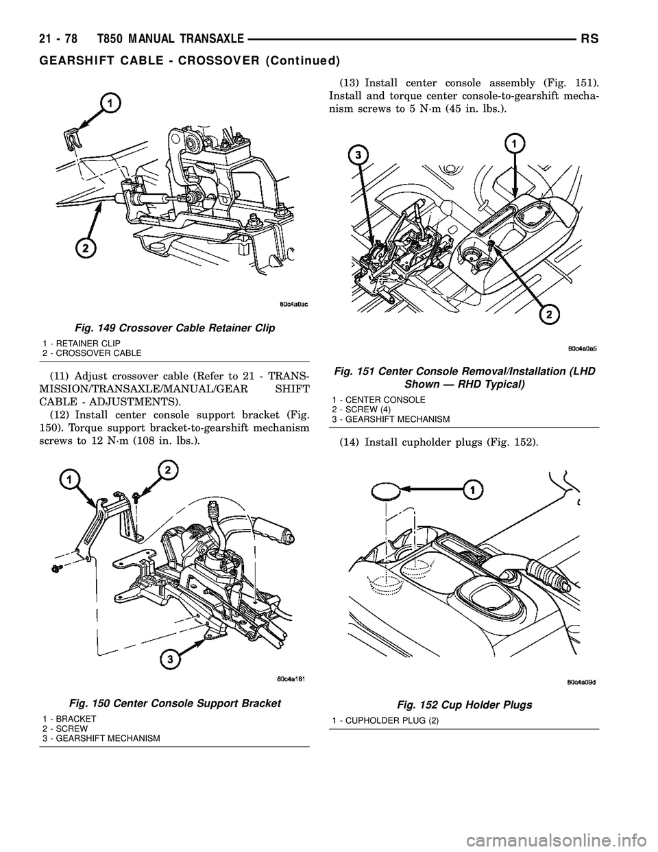 DODGE TOWN AND COUNTRY 2004  Service Manual (11) Adjust crossover cable (Refer to 21 - TRANS-
MISSION/TRANSAXLE/MANUAL/GEAR SHIFT
CABLE - ADJUSTMENTS).
(12) Install center console support bracket (Fig.
150). Torque support bracket-to-gearshift 