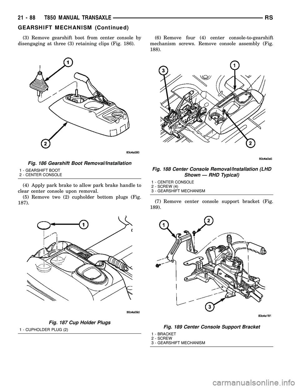 DODGE TOWN AND COUNTRY 2004  Service Manual (3) Remove gearshift boot from center console by
disengaging at three (3) retaining clips (Fig. 186).
(4) Apply park brake to allow park brake handle to
clear center console upon removal.
(5) Remove t