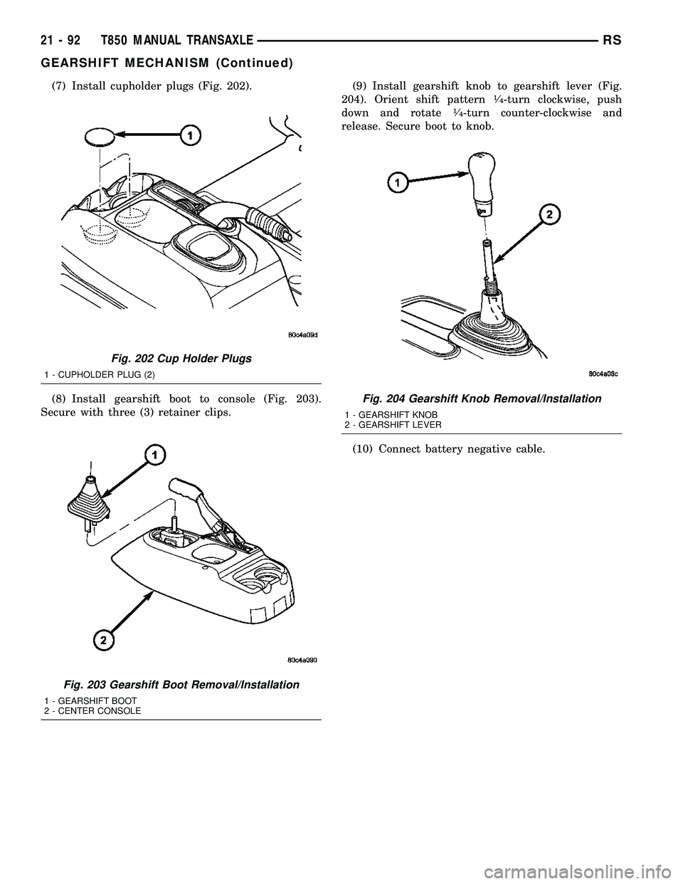 DODGE TOWN AND COUNTRY 2004 User Guide (7) Install cupholder plugs (Fig. 202).
(8) Install gearshift boot to console (Fig. 203).
Secure with three (3) retainer clips.(9) Install gearshift knob to gearshift lever (Fig.
204). Orient shift pa DODGE TOWN AND COUNTRY 2004 User Guide (7) Install cupholder plugs (Fig. 202).
(8) Install gearshift boot to console (Fig. 203).
Secure with three (3) retainer clips.(9) Install gearshift knob to gearshift lever (Fig.
204). Orient shift pa