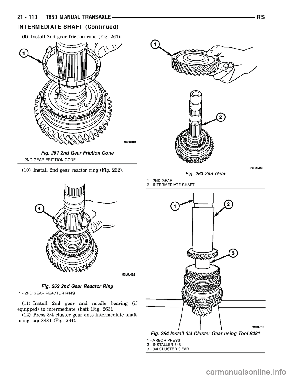 DODGE TOWN AND COUNTRY 2004 Service Manual (9) Install 2nd gear friction cone (Fig. 261).
(10) Install 2nd gear reactor ring (Fig. 262).
(11) Install 2nd gear and needle bearing (if
equipped) to intermediate shaft (Fig. 263).
(12) Press 3/4 cl DODGE TOWN AND COUNTRY 2004 Service Manual (9) Install 2nd gear friction cone (Fig. 261).
(10) Install 2nd gear reactor ring (Fig. 262).
(11) Install 2nd gear and needle bearing (if
equipped) to intermediate shaft (Fig. 263).
(12) Press 3/4 cl