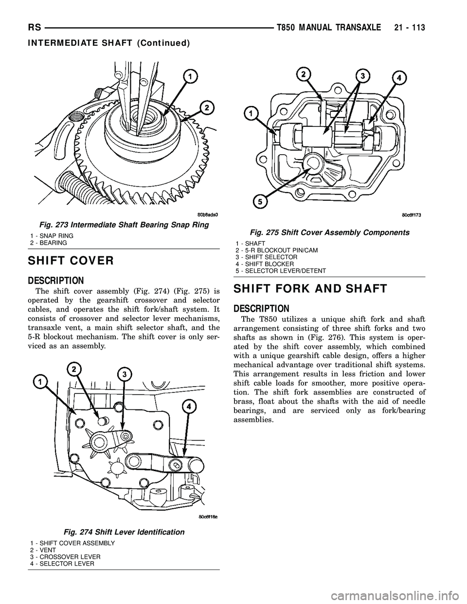 DODGE TOWN AND COUNTRY 2004 Service Manual SHIFT COVER
DESCRIPTION
The shift cover assembly (Fig. 274) (Fig. 275) is
operated by the gearshift crossover and selector
cables, and operates the shift fork/shaft system. It
consists of crossover an DODGE TOWN AND COUNTRY 2004 Service Manual SHIFT COVER
DESCRIPTION
The shift cover assembly (Fig. 274) (Fig. 275) is
operated by the gearshift crossover and selector
cables, and operates the shift fork/shaft system. It
consists of crossover an