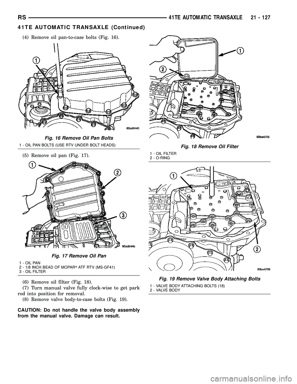 DODGE TOWN AND COUNTRY 2004  Service Manual (4) Remove oil pan-to-case bolts (Fig. 16).
(5) Remove oil pan (Fig. 17).
(6) Remove oil filter (Fig. 18).
(7) Turn manual valve fully clock-wise to get park
rod into position for removal.
(8) Remove 