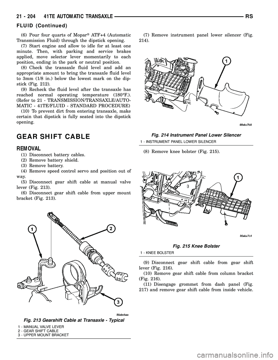 DODGE TOWN AND COUNTRY 2004 Service Manual (6) Pour four quarts of MopartATF+4 (Automatic
Transmission Fluid) through the dipstick opening.
(7) Start engine and allow to idle for at least one
minute. Then, with parking and service brakes
appli DODGE TOWN AND COUNTRY 2004 Service Manual (6) Pour four quarts of MopartATF+4 (Automatic
Transmission Fluid) through the dipstick opening.
(7) Start engine and allow to idle for at least one
minute. Then, with parking and service brakes
appli