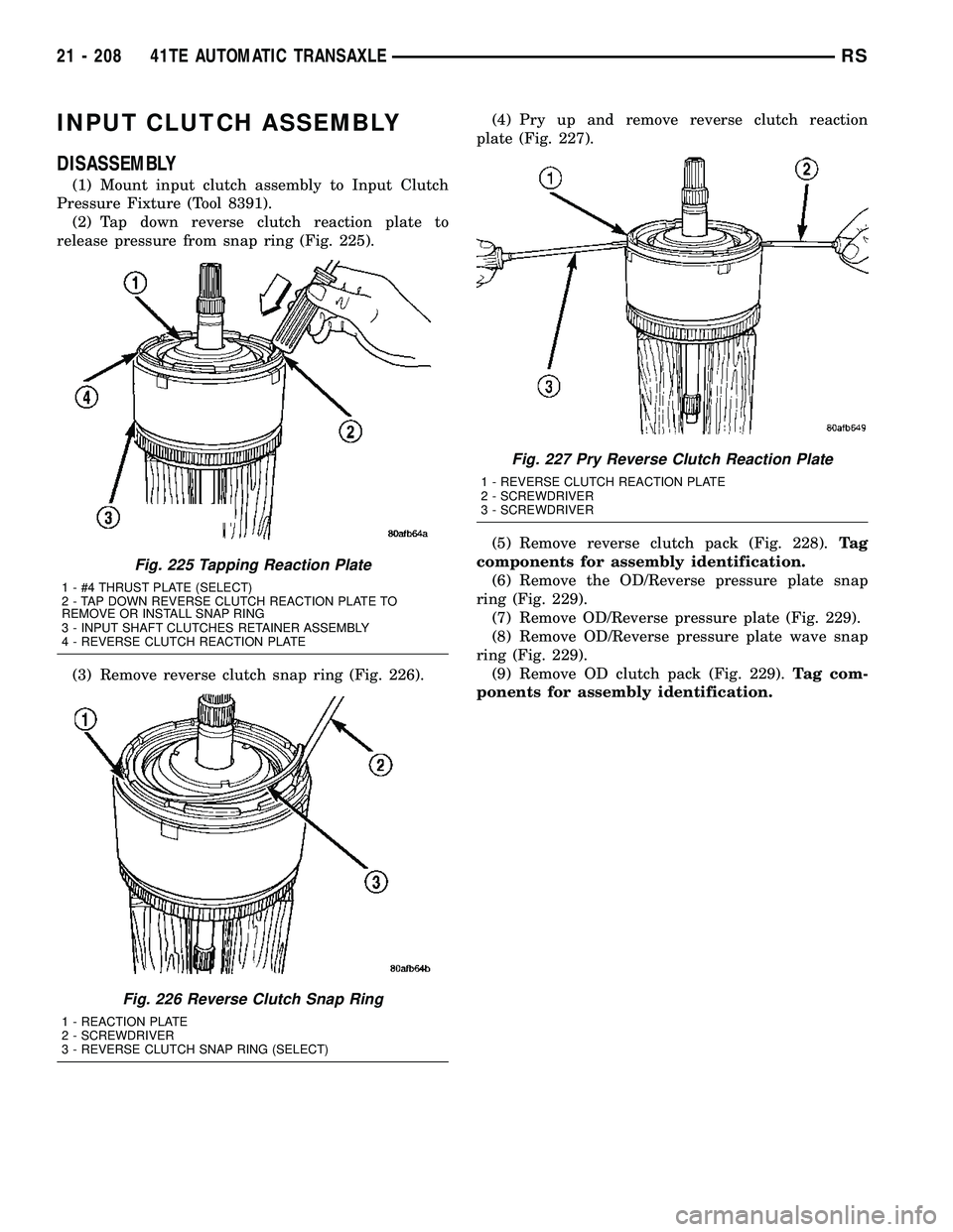 DODGE TOWN AND COUNTRY 2004 Service Manual INPUT CLUTCH ASSEMBLY
DISASSEMBLY
(1) Mount input clutch assembly to Input Clutch
Pressure Fixture (Tool 8391).
(2) Tap down reverse clutch reaction plate to
release pressure from snap ring (Fig. 225) DODGE TOWN AND COUNTRY 2004 Service Manual INPUT CLUTCH ASSEMBLY
DISASSEMBLY
(1) Mount input clutch assembly to Input Clutch
Pressure Fixture (Tool 8391).
(2) Tap down reverse clutch reaction plate to
release pressure from snap ring (Fig. 225)