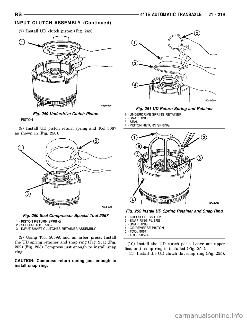 DODGE TOWN AND COUNTRY 2004 Service Manual (7) Install UD clutch piston (Fig. 249).
(8) Install UD piston return spring and Tool 5067
as shown in (Fig. 250).
(9) Using Tool 5059A and an arbor press, Install
the UD spring retainer and snap ring DODGE TOWN AND COUNTRY 2004 Service Manual (7) Install UD clutch piston (Fig. 249).
(8) Install UD piston return spring and Tool 5067
as shown in (Fig. 250).
(9) Using Tool 5059A and an arbor press, Install
the UD spring retainer and snap ring