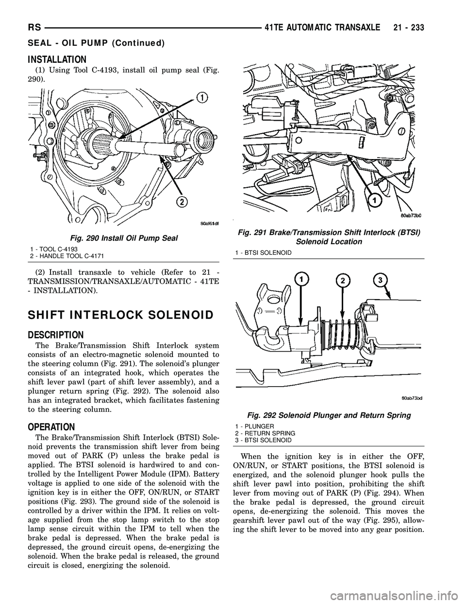 DODGE TOWN AND COUNTRY 2004 Service Manual INSTALLATION
(1) Using Tool C-4193, install oil pump seal (Fig.
290).
(2) Install transaxle to vehicle (Refer to 21 -
TRANSMISSION/TRANSAXLE/AUTOMATIC - 41TE
- INSTALLATION).
SHIFT INTERLOCK SOLENOID
DODGE TOWN AND COUNTRY 2004 Service Manual INSTALLATION
(1) Using Tool C-4193, install oil pump seal (Fig.
290).
(2) Install transaxle to vehicle (Refer to 21 -
TRANSMISSION/TRANSAXLE/AUTOMATIC - 41TE
- INSTALLATION).
SHIFT INTERLOCK SOLENOID