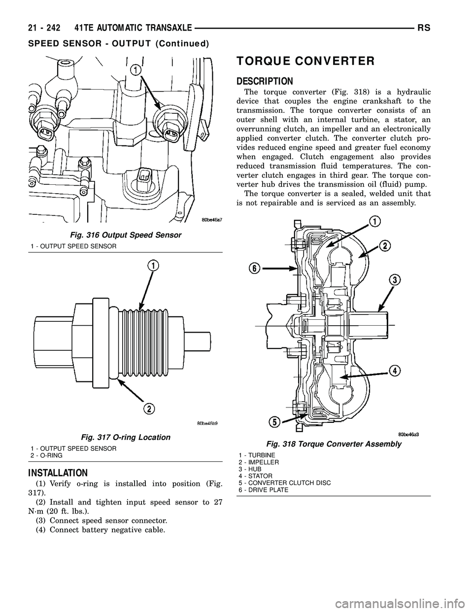 DODGE TOWN AND COUNTRY 2004 Service Manual INSTALLATION
(1) Verify o-ring is installed into position (Fig.
317).
(2) Install and tighten input speed sensor to 27
N´m (20 ft. lbs.).
(3) Connect speed sensor connector.
(4) Connect battery negat DODGE TOWN AND COUNTRY 2004 Service Manual INSTALLATION
(1) Verify o-ring is installed into position (Fig.
317).
(2) Install and tighten input speed sensor to 27
N´m (20 ft. lbs.).
(3) Connect speed sensor connector.
(4) Connect battery negat
