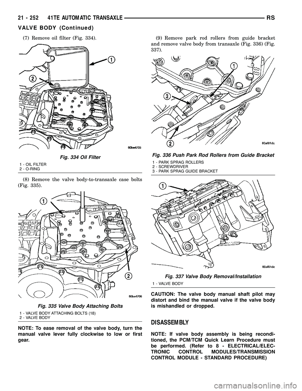 DODGE TOWN AND COUNTRY 2004 Service Manual (7) Remove oil filter (Fig. 334).
(8) Remove the valve body-to-transaxle case bolts
(Fig. 335).
NOTE: To ease removal of the valve body, turn the
manual valve lever fully clockwise to low or first
gea DODGE TOWN AND COUNTRY 2004 Service Manual (7) Remove oil filter (Fig. 334).
(8) Remove the valve body-to-transaxle case bolts
(Fig. 335).
NOTE: To ease removal of the valve body, turn the
manual valve lever fully clockwise to low or first
gea