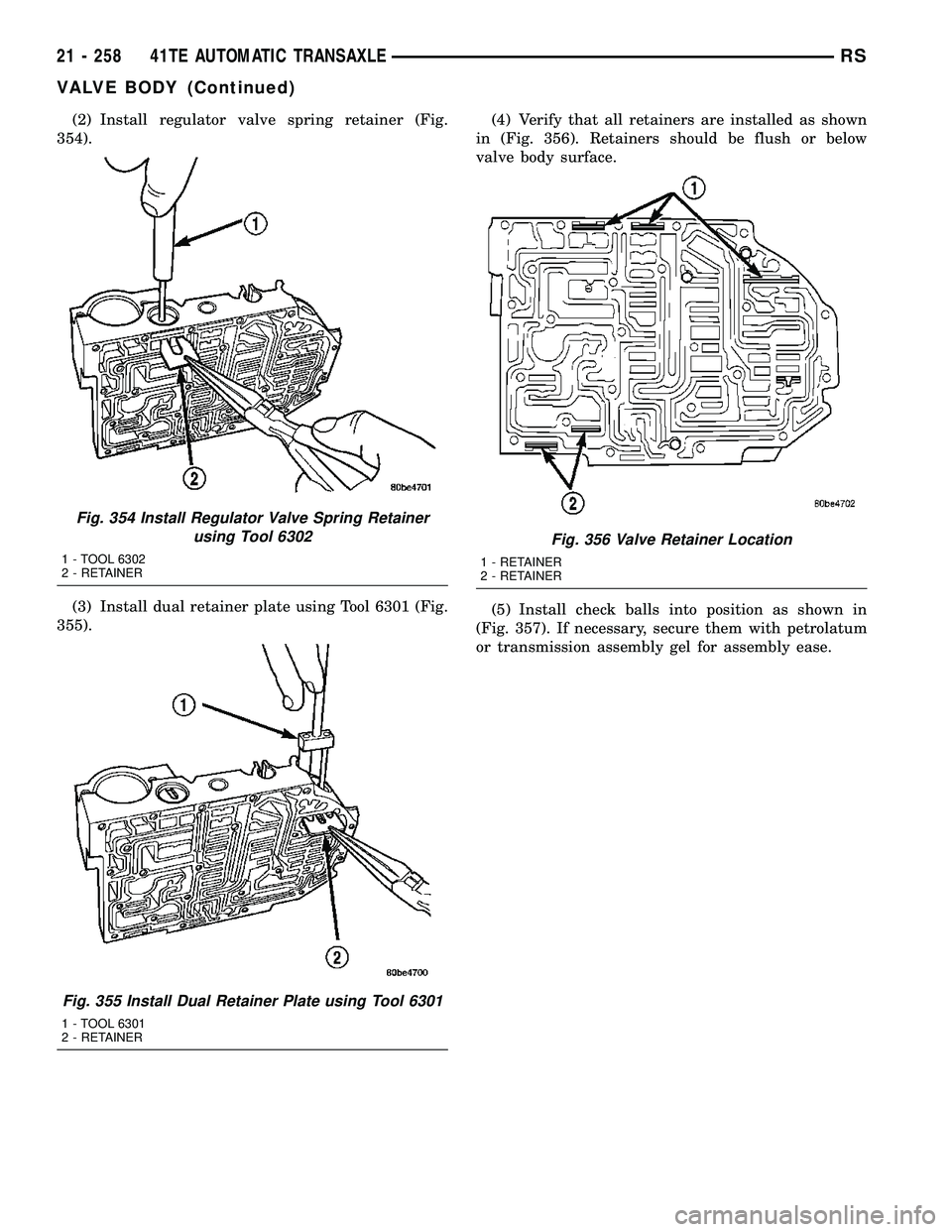 DODGE TOWN AND COUNTRY 2004  Service Manual (2) Install regulator valve spring retainer (Fig.
354).
(3) Install dual retainer plate using Tool 6301 (Fig.
355).(4) Verify that all retainers are installed as shown
in (Fig. 356). Retainers should 