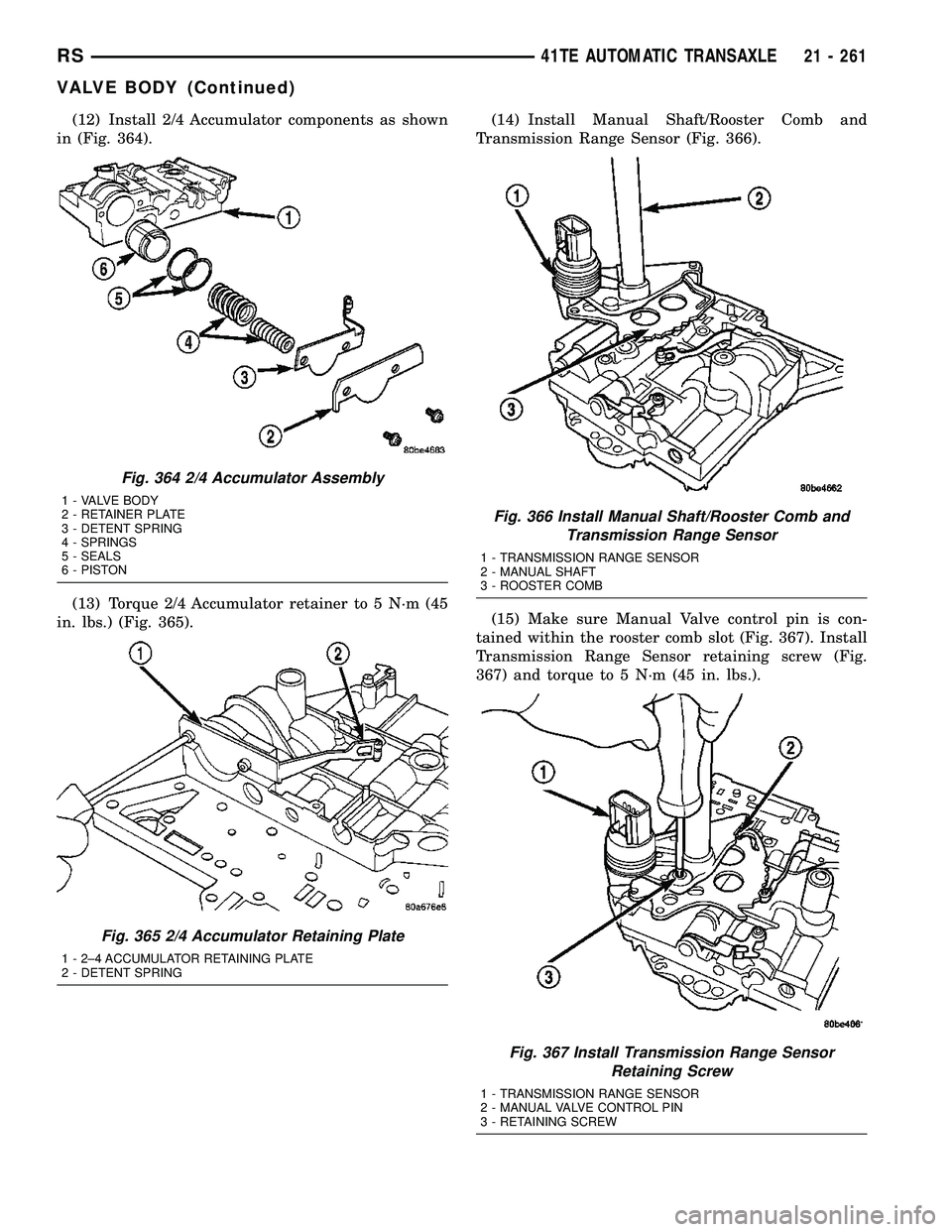 DODGE TOWN AND COUNTRY 2004 Service Manual (12) Install 2/4 Accumulator components as shown
in (Fig. 364).
(13) Torque 2/4 Accumulator retainer to 5 N´m (45
in. lbs.) (Fig. 365).(14) Install Manual Shaft/Rooster Comb and
Transmission Range Se DODGE TOWN AND COUNTRY 2004 Service Manual (12) Install 2/4 Accumulator components as shown
in (Fig. 364).
(13) Torque 2/4 Accumulator retainer to 5 N´m (45
in. lbs.) (Fig. 365).(14) Install Manual Shaft/Rooster Comb and
Transmission Range Se
