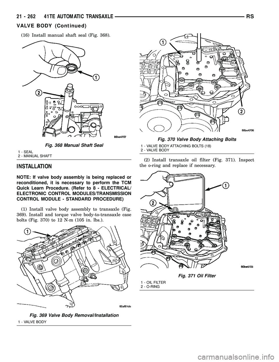 DODGE TOWN AND COUNTRY 2004  Service Manual (16) Install manual shaft seal (Fig. 368).
INSTALLATION
NOTE: If valve body assembly is being replaced or
reconditioned, it is necessary to perform the TCM
Quick Learn Procedure. (Refer to 8 - ELECTRI