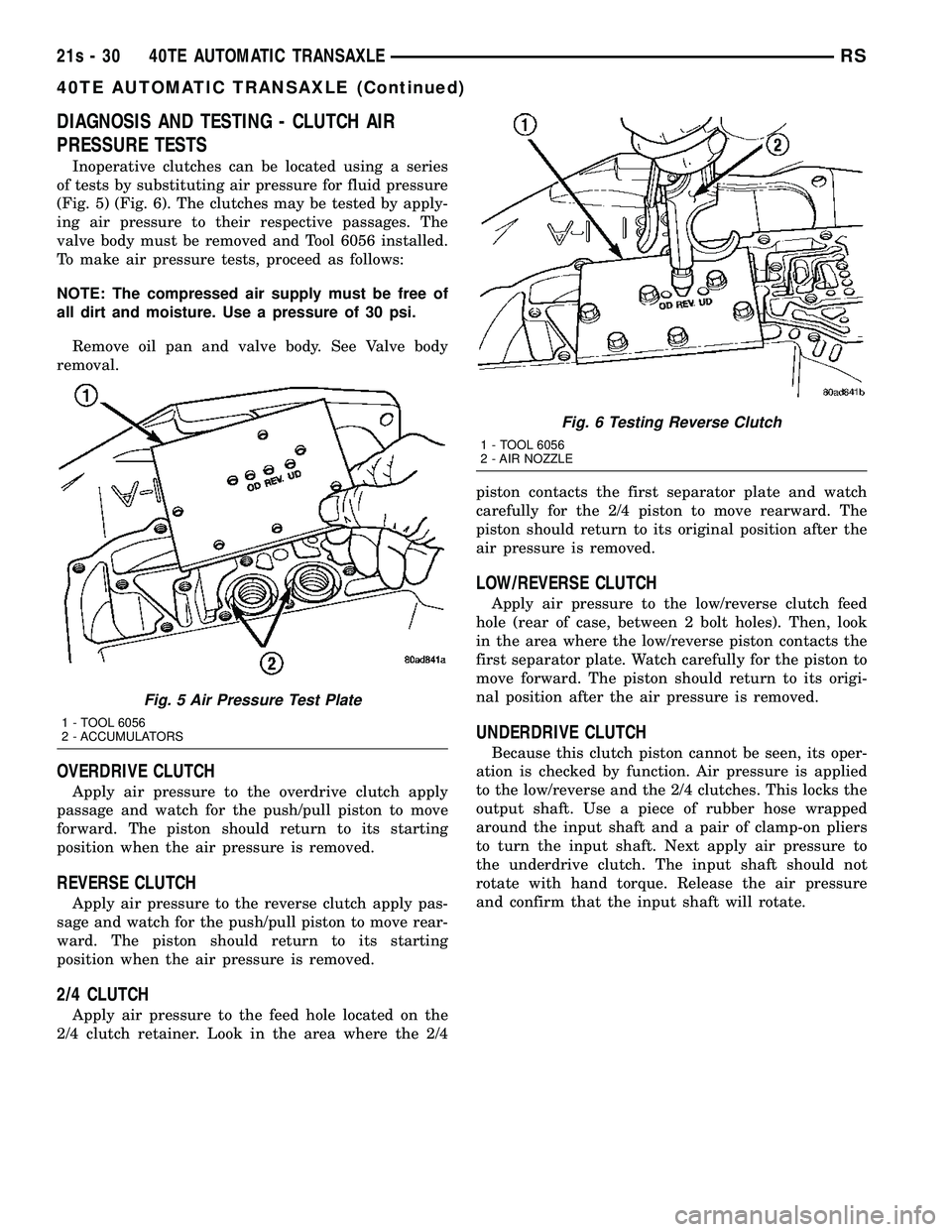 DODGE TOWN AND COUNTRY 2004 Service Manual DIAGNOSIS AND TESTING - CLUTCH AIR
PRESSURE TESTS
Inoperative clutches can be located using a series
of tests by substituting air pressure for fluid pressure
(Fig. 5) (Fig. 6). The clutches may be tes DODGE TOWN AND COUNTRY 2004 Service Manual DIAGNOSIS AND TESTING - CLUTCH AIR
PRESSURE TESTS
Inoperative clutches can be located using a series
of tests by substituting air pressure for fluid pressure
(Fig. 5) (Fig. 6). The clutches may be tes