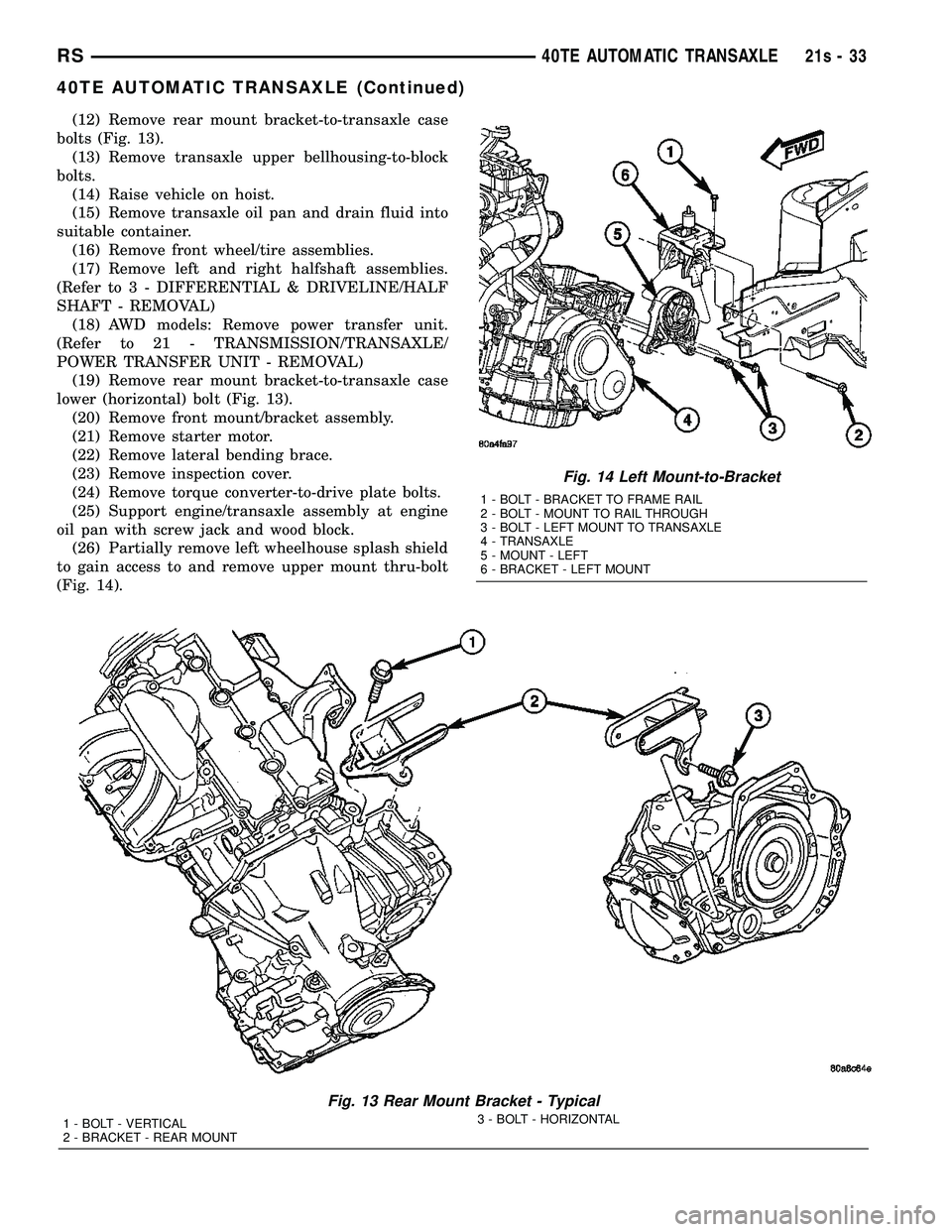 DODGE TOWN AND COUNTRY 2004 Service Manual (12) Remove rear mount bracket-to-transaxle case
bolts (Fig. 13). (13) Remove transaxle upper bellhousing-to-block
bolts. (14) Raise vehicle on hoist.
(15) Remove transaxle oil pan and drain fluid int DODGE TOWN AND COUNTRY 2004 Service Manual (12) Remove rear mount bracket-to-transaxle case
bolts (Fig. 13). (13) Remove transaxle upper bellhousing-to-block
bolts. (14) Raise vehicle on hoist.
(15) Remove transaxle oil pan and drain fluid int