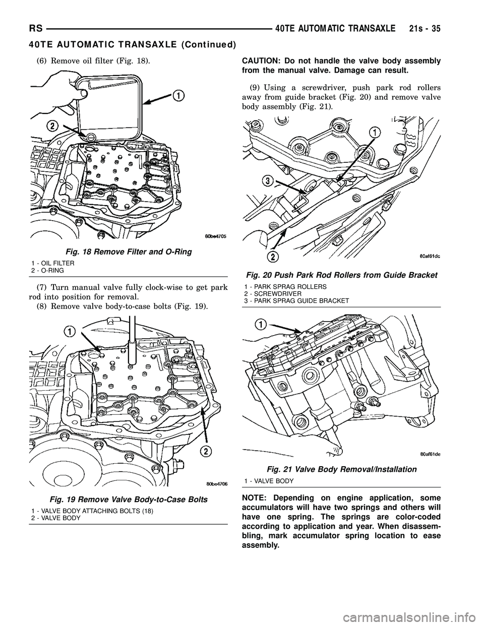 DODGE TOWN AND COUNTRY 2004 Service Manual (6) Remove oil filter (Fig. 18).
(7) Turn manual valve fully clock-wise to get park
rod into position for removal. (8) Remove valve body-to-case bolts (Fig. 19). CAUTION: Do not handle the valve body DODGE TOWN AND COUNTRY 2004 Service Manual (6) Remove oil filter (Fig. 18).
(7) Turn manual valve fully clock-wise to get park
rod into position for removal. (8) Remove valve body-to-case bolts (Fig. 19). CAUTION: Do not handle the valve body