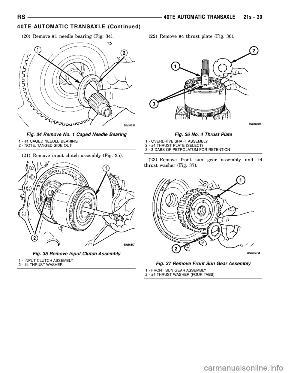 DODGE TOWN AND COUNTRY 2004 Service Manual (20) Remove #1 needle bearing (Fig. 34).
(21) Remove input clutch assembly (Fig. 35).(22) Remove #4 thrust plate (Fig. 36).
(23) Remove front sun gear assembly and #4
thrust washer (Fig. 37).
Fig. 34 DODGE TOWN AND COUNTRY 2004 Service Manual (20) Remove #1 needle bearing (Fig. 34).
(21) Remove input clutch assembly (Fig. 35).(22) Remove #4 thrust plate (Fig. 36).
(23) Remove front sun gear assembly and #4
thrust washer (Fig. 37).
Fig. 34