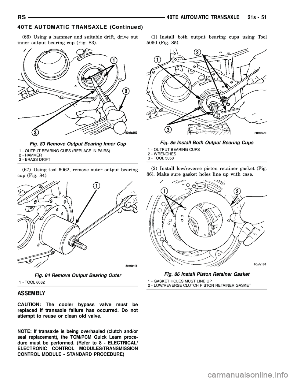 DODGE TOWN AND COUNTRY 2004 Service Manual (66) Using a hammer and suitable drift, drive out
inner output bearing cup (Fig. 83).
(67) Using tool 6062, remove outer output bearing
cup (Fig. 84).
ASSEMBLY
CAUTION: The cooler bypass valve must be DODGE TOWN AND COUNTRY 2004 Service Manual (66) Using a hammer and suitable drift, drive out
inner output bearing cup (Fig. 83).
(67) Using tool 6062, remove outer output bearing
cup (Fig. 84).
ASSEMBLY
CAUTION: The cooler bypass valve must be