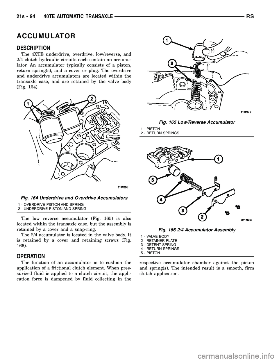 DODGE TOWN AND COUNTRY 2004 Service Manual ACCUMULATOR
DESCRIPTION
The 4XTE underdrive, overdrive, low/reverse, and
2/4 clutch hydraulic circuits each contain an accumu-
lator. An accumulator typically consists of a piston,
return spring(s), a DODGE TOWN AND COUNTRY 2004 Service Manual ACCUMULATOR
DESCRIPTION
The 4XTE underdrive, overdrive, low/reverse, and
2/4 clutch hydraulic circuits each contain an accumu-
lator. An accumulator typically consists of a piston,
return spring(s), a