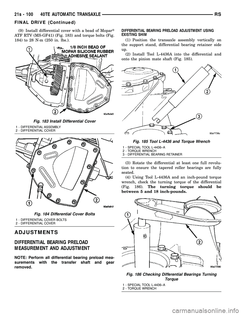 DODGE TOWN AND COUNTRY 2004 Service Manual (9) Install differential cover with a bead of Mopart
ATF RTV (MS-GF41) (Fig. 183) and torque bolts (Fig.
184) to 28 N´m (250 in. lbs.).
ADJUSTMENTS
DIFFERENTIAL BEARING PRELOAD
MEASUREMENT AND ADJUST DODGE TOWN AND COUNTRY 2004 Service Manual (9) Install differential cover with a bead of Mopart
ATF RTV (MS-GF41) (Fig. 183) and torque bolts (Fig.
184) to 28 N´m (250 in. lbs.).
ADJUSTMENTS
DIFFERENTIAL BEARING PRELOAD
MEASUREMENT AND ADJUST