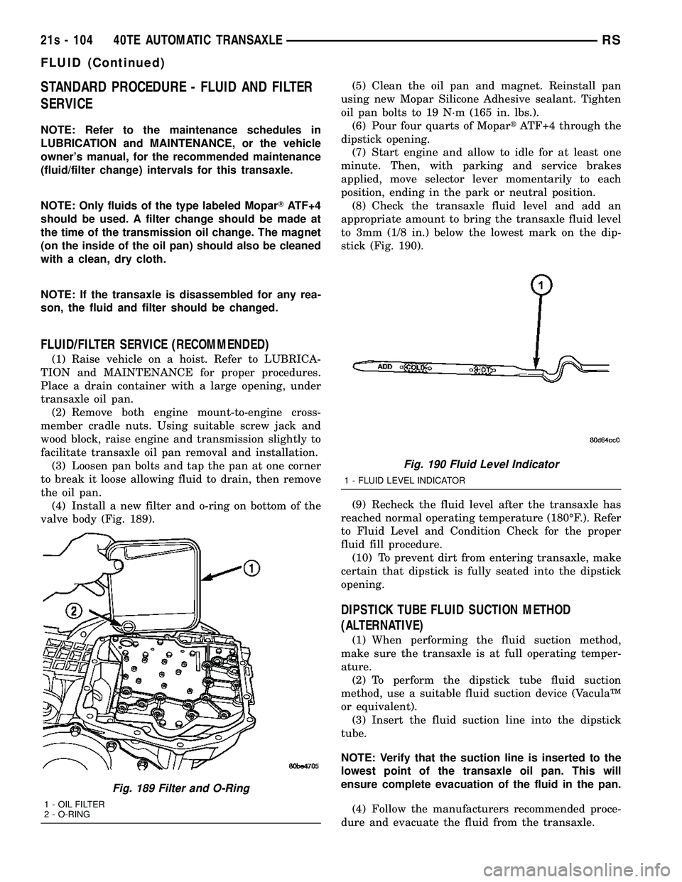 DODGE TOWN AND COUNTRY 2004 Service Manual STANDARD PROCEDURE - FLUID AND FILTER
SERVICE
NOTE: Refer to the maintenance schedules in
LUBRICATION and MAINTENANCE, or the vehicle
owners manual, for the recommended maintenance
(fluid/filter chan DODGE TOWN AND COUNTRY 2004 Service Manual STANDARD PROCEDURE - FLUID AND FILTER
SERVICE
NOTE: Refer to the maintenance schedules in
LUBRICATION and MAINTENANCE, or the vehicle
owners manual, for the recommended maintenance
(fluid/filter chan