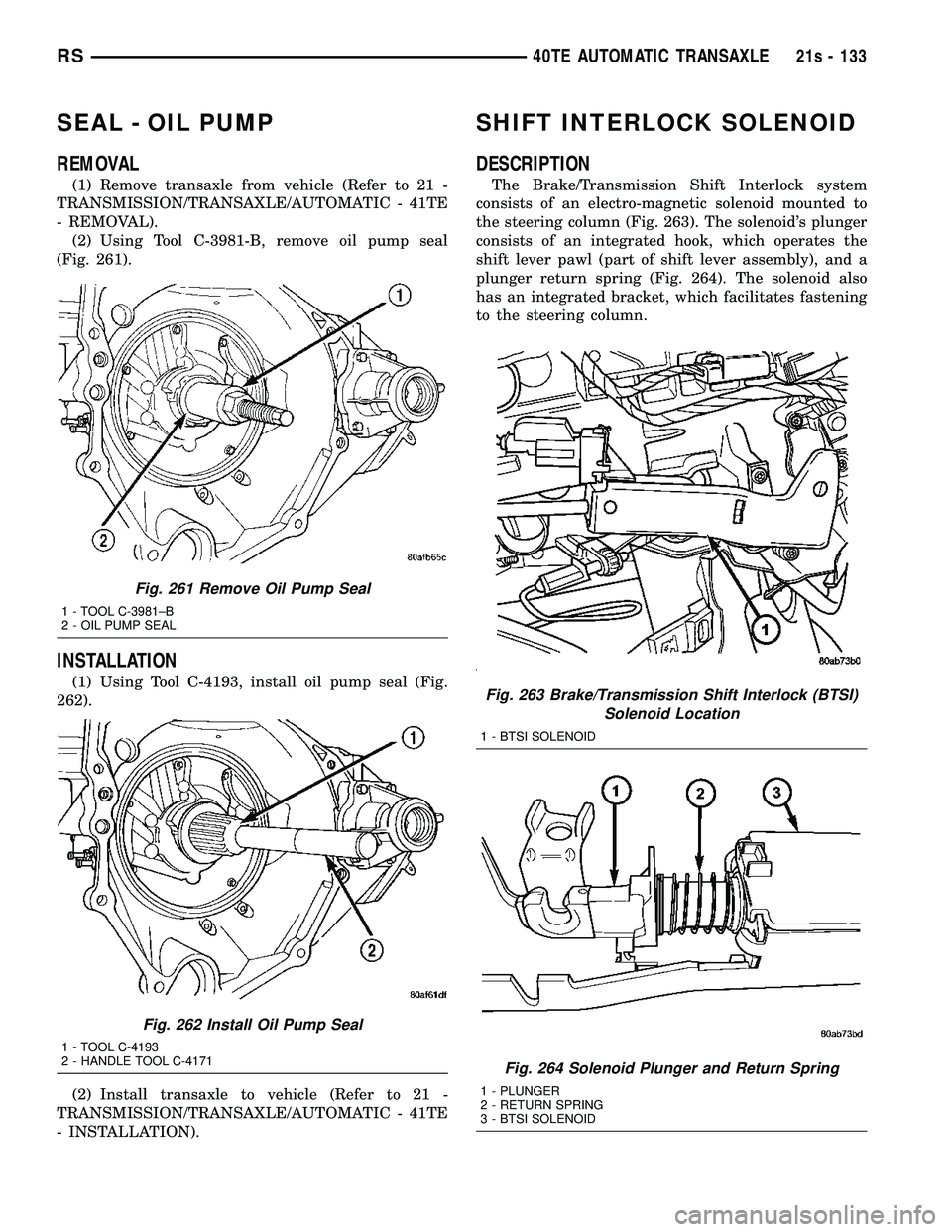 DODGE TOWN AND COUNTRY 2004 Service Manual SEAL - OIL PUMP
REMOVAL
(1) Remove transaxle from vehicle (Refer to 21 -
TRANSMISSION/TRANSAXLE/AUTOMATIC - 41TE
- REMOVAL). (2) Using Tool C-3981-B, remove oil pump seal
(Fig. 261).
INSTALLATION
(1) DODGE TOWN AND COUNTRY 2004 Service Manual SEAL - OIL PUMP
REMOVAL
(1) Remove transaxle from vehicle (Refer to 21 -
TRANSMISSION/TRANSAXLE/AUTOMATIC - 41TE
- REMOVAL). (2) Using Tool C-3981-B, remove oil pump seal
(Fig. 261).
INSTALLATION
(1)
