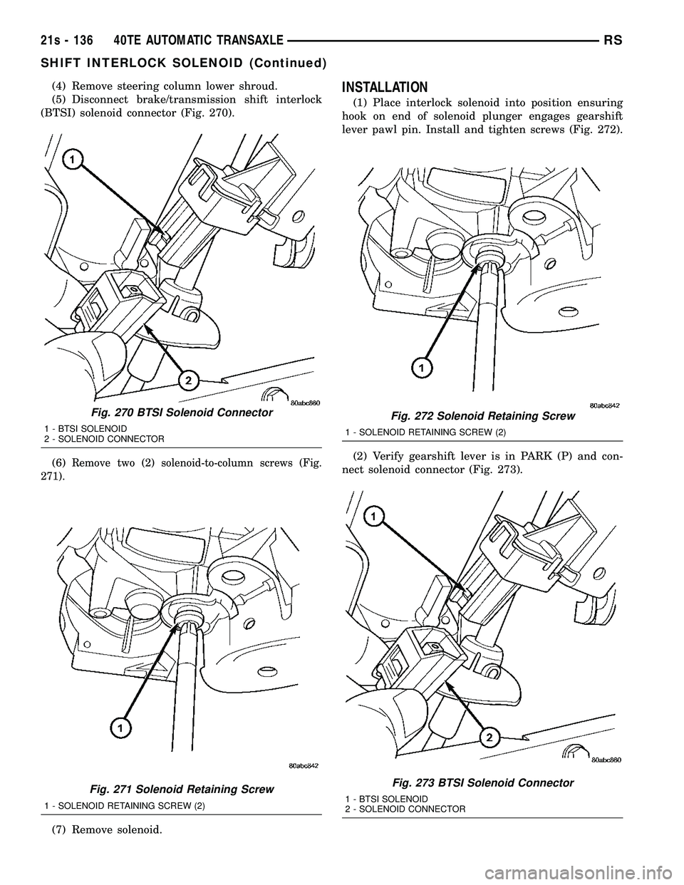 DODGE TOWN AND COUNTRY 2004 Service Manual (4) Remove steering column lower shroud.
(5) Disconnect brake/transmission shift interlock
(BTSI) solenoid connector (Fig. 270).
(6)
Remove two (2) solenoid-to-column screws (Fig.
271).
(7) Remove sol DODGE TOWN AND COUNTRY 2004 Service Manual (4) Remove steering column lower shroud.
(5) Disconnect brake/transmission shift interlock
(BTSI) solenoid connector (Fig. 270).
(6)
Remove two (2) solenoid-to-column screws (Fig.
271).
(7) Remove sol