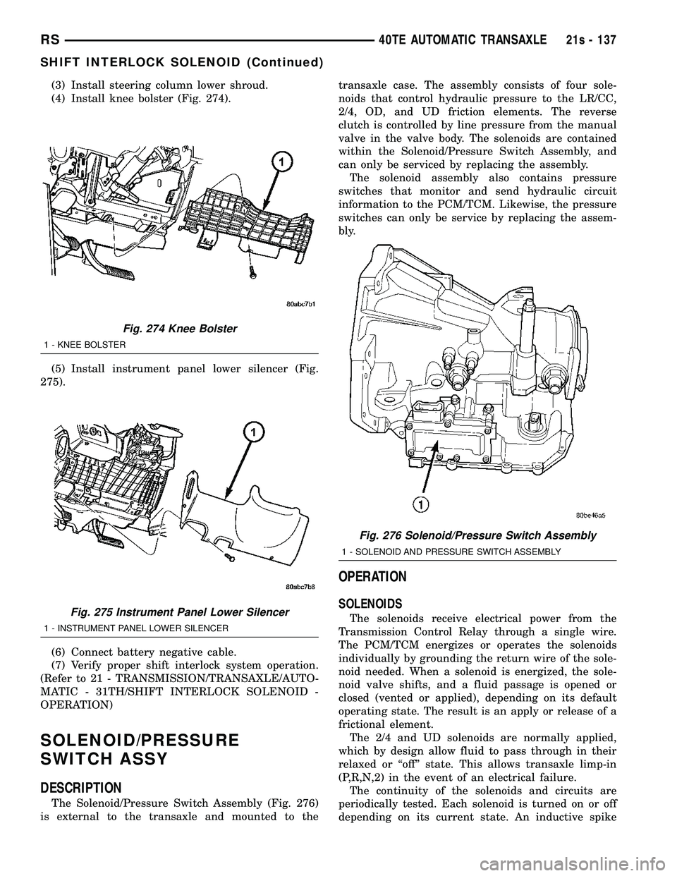 DODGE TOWN AND COUNTRY 2004 Service Manual (3) Install steering column lower shroud.
(4) Install knee bolster (Fig. 274).
(5) Install instrument panel lower silencer (Fig.
275).
(6) Connect battery negative cable.
(7) Verify proper shift inter DODGE TOWN AND COUNTRY 2004 Service Manual (3) Install steering column lower shroud.
(4) Install knee bolster (Fig. 274).
(5) Install instrument panel lower silencer (Fig.
275).
(6) Connect battery negative cable.
(7) Verify proper shift inter