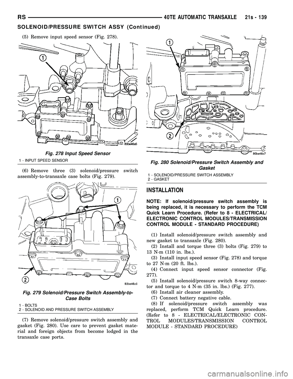 DODGE TOWN AND COUNTRY 2004 Service Manual (5) Remove input speed sensor (Fig. 278).
(6) Remove three (3) solenoid/pressure switch
assembly-to-transaxle case bolts (Fig. 279).
(7) Remove solenoid/pressure switch assembly and
gasket (Fig. 280). DODGE TOWN AND COUNTRY 2004 Service Manual (5) Remove input speed sensor (Fig. 278).
(6) Remove three (3) solenoid/pressure switch
assembly-to-transaxle case bolts (Fig. 279).
(7) Remove solenoid/pressure switch assembly and
gasket (Fig. 280).