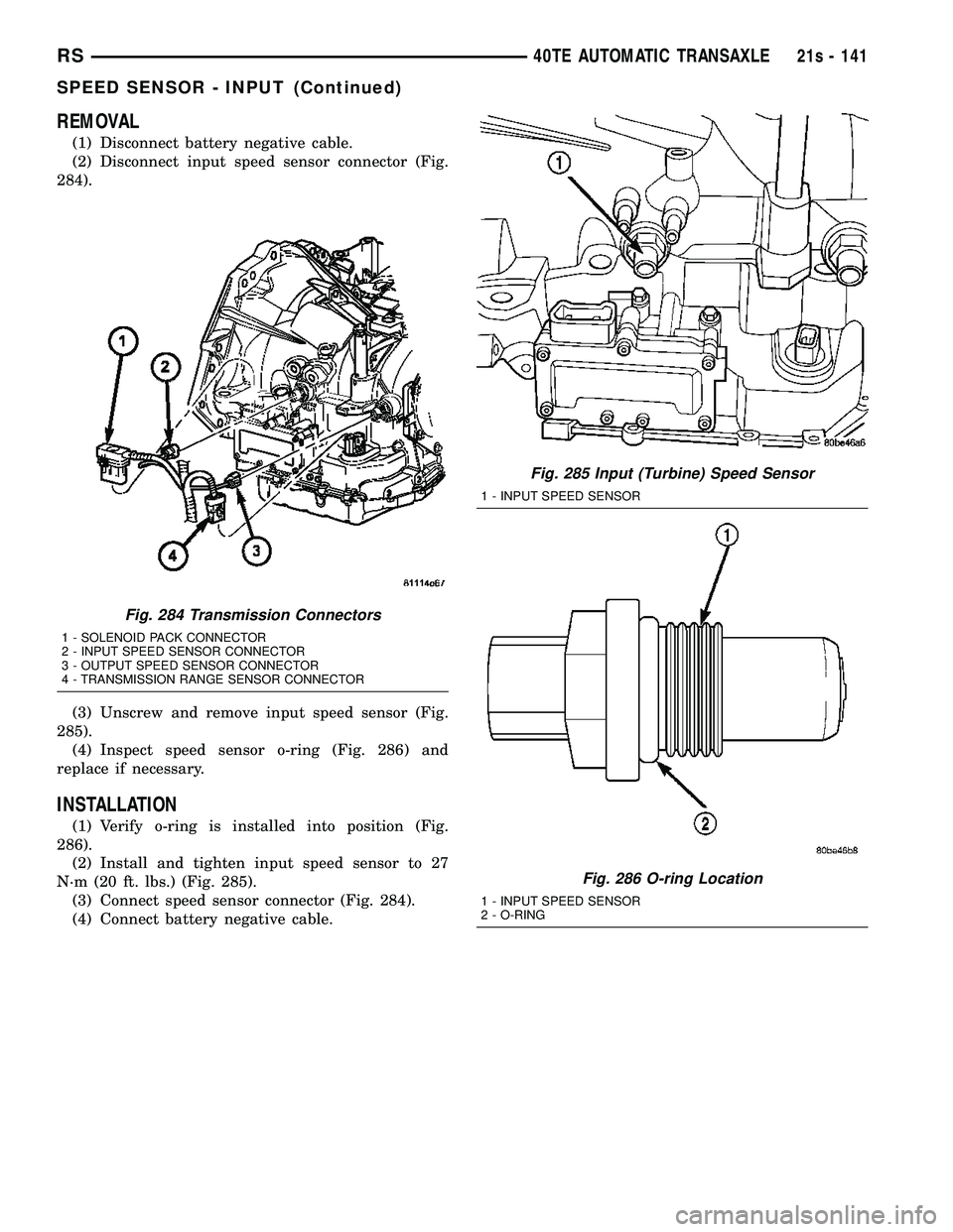 DODGE TOWN AND COUNTRY 2004 Service Manual REMOVAL
(1) Disconnect battery negative cable.
(2) Disconnect input speed sensor connector (Fig.
284).
(3) Unscrew and remove input speed sensor (Fig.
285). (4) Inspect speed sensor o-ring (Fig. 286) DODGE TOWN AND COUNTRY 2004 Service Manual REMOVAL
(1) Disconnect battery negative cable.
(2) Disconnect input speed sensor connector (Fig.
284).
(3) Unscrew and remove input speed sensor (Fig.
285). (4) Inspect speed sensor o-ring (Fig. 286)