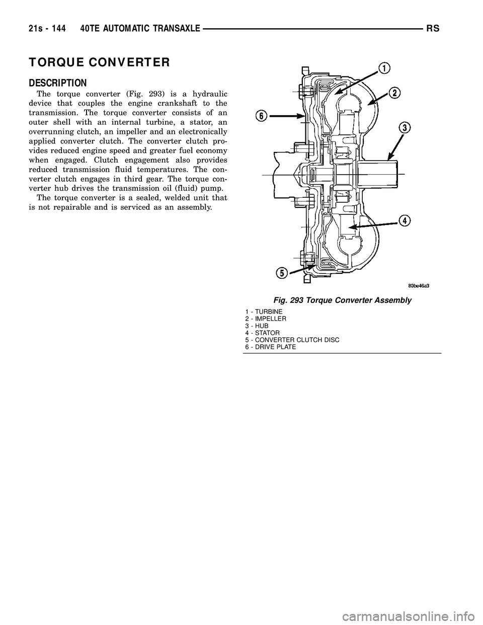 DODGE TOWN AND COUNTRY 2004 Service Manual TORQUE CONVERTER
DESCRIPTION
The torque converter (Fig. 293) is a hydraulic
device that couples the engine crankshaft to the
transmission. The torque converter consists of an
outer shell with an inter DODGE TOWN AND COUNTRY 2004 Service Manual TORQUE CONVERTER
DESCRIPTION
The torque converter (Fig. 293) is a hydraulic
device that couples the engine crankshaft to the
transmission. The torque converter consists of an
outer shell with an inter