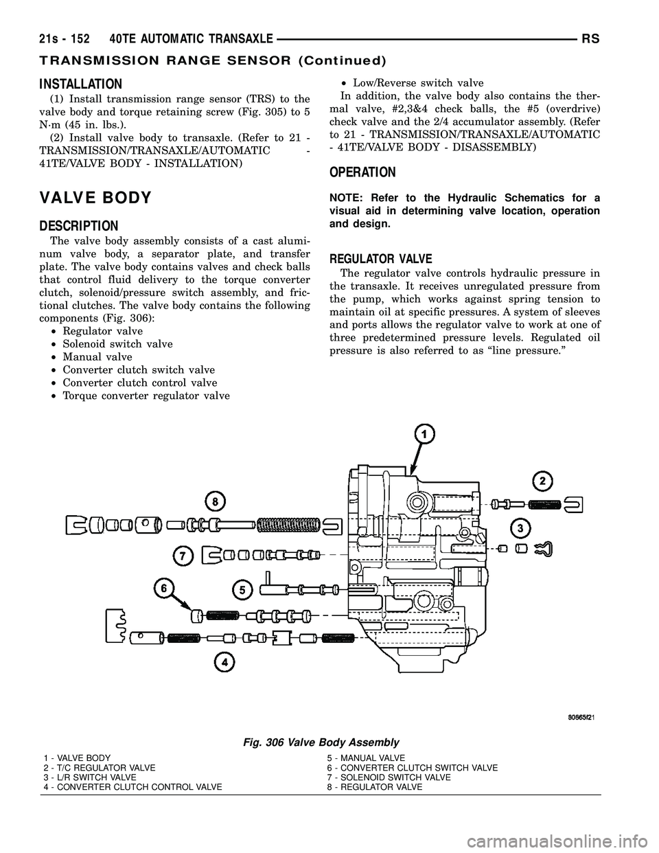 DODGE TOWN AND COUNTRY 2004 Service Manual INSTALLATION
(1) Install transmission range sensor (TRS) to the
valve body and torque retaining screw (Fig. 305) to 5
N´m (45 in. lbs.). (2) Install valve body to transaxle. (Refer to 21 -
TRANSMISSI DODGE TOWN AND COUNTRY 2004 Service Manual INSTALLATION
(1) Install transmission range sensor (TRS) to the
valve body and torque retaining screw (Fig. 305) to 5
N´m (45 in. lbs.). (2) Install valve body to transaxle. (Refer to 21 -
TRANSMISSI