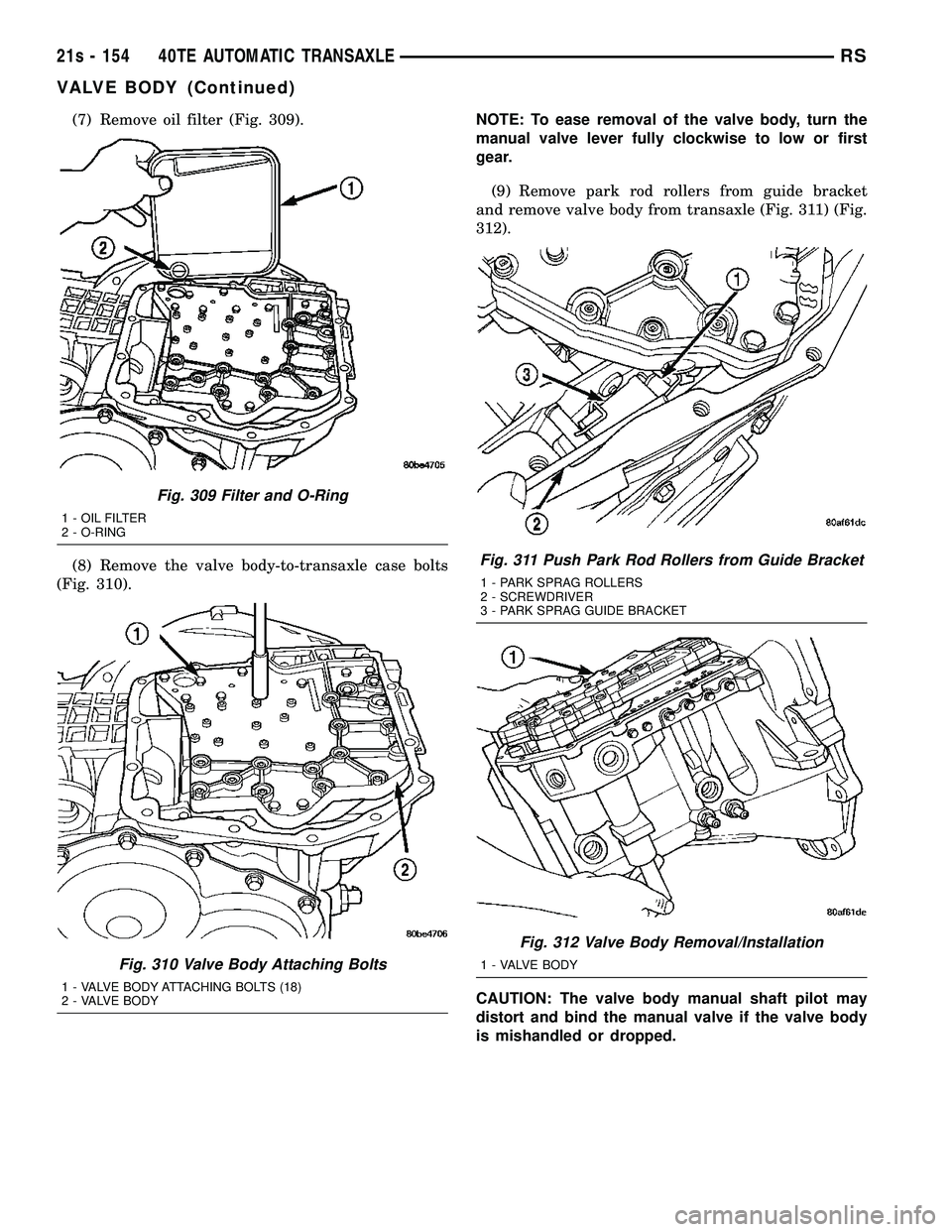 DODGE TOWN AND COUNTRY 2004 Service Manual (7) Remove oil filter (Fig. 309).
(8) Remove the valve body-to-transaxle case bolts
(Fig. 310). NOTE: To ease removal of the valve body, turn the
manual valve lever fully clockwise to low or first
gea DODGE TOWN AND COUNTRY 2004 Service Manual (7) Remove oil filter (Fig. 309).
(8) Remove the valve body-to-transaxle case bolts
(Fig. 310). NOTE: To ease removal of the valve body, turn the
manual valve lever fully clockwise to low or first
gea