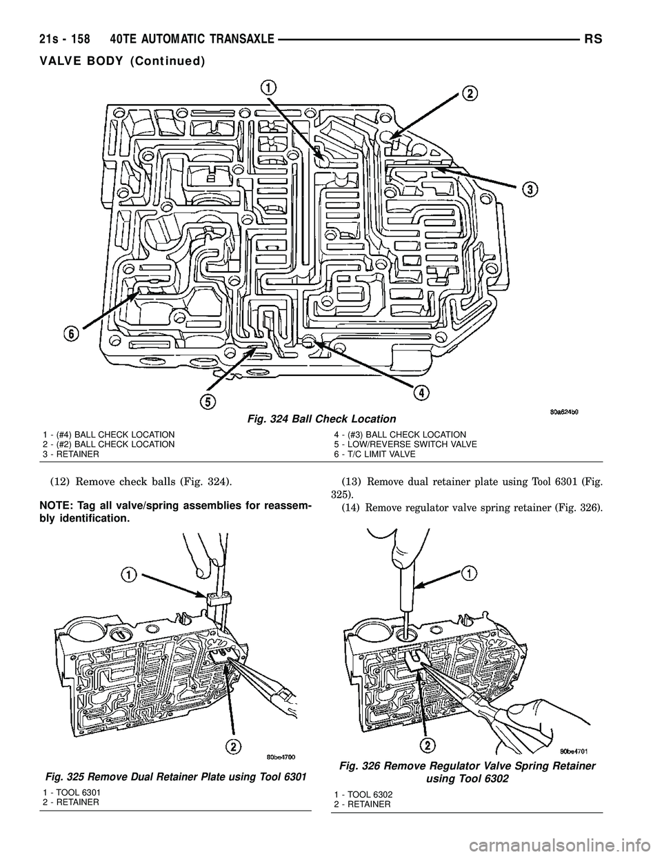 DODGE TOWN AND COUNTRY 2004 Service Manual (12) Remove check balls (Fig. 324).
NOTE: Tag all valve/spring assemblies for reassem-
bly identification. (13)Remove dual retainer plate using Tool 6301 (Fig.
325). (14) Remove regulator valve spring DODGE TOWN AND COUNTRY 2004 Service Manual (12) Remove check balls (Fig. 324).
NOTE: Tag all valve/spring assemblies for reassem-
bly identification. (13)Remove dual retainer plate using Tool 6301 (Fig.
325). (14) Remove regulator valve spring