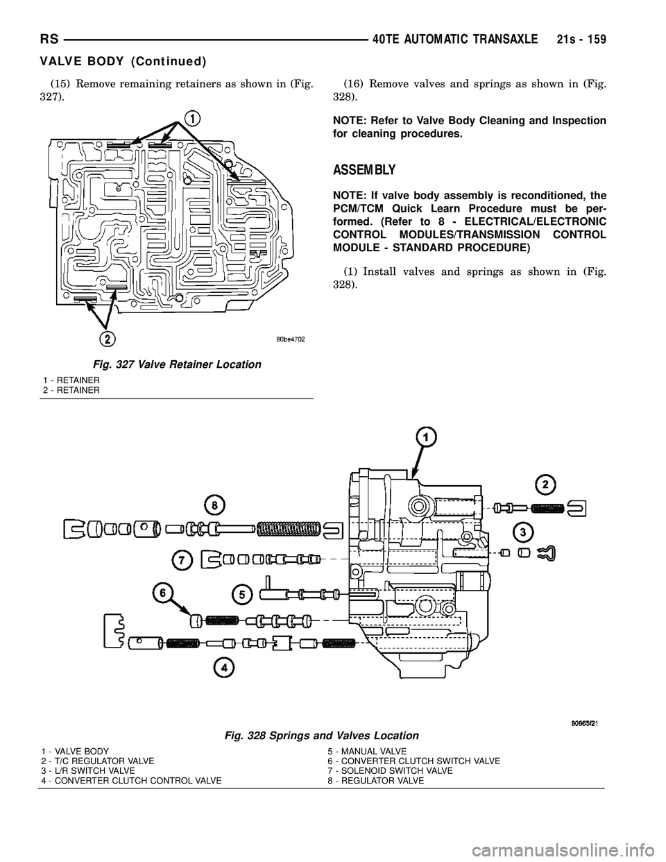 DODGE TOWN AND COUNTRY 2004 Service Manual (15) Remove remaining retainers as shown in (Fig.
327). (16) Remove valves and springs as shown in (Fig.
328).
NOTE: Refer to Valve Body Cleaning and Inspection
for cleaning procedures.
ASSEMBLY
NOTE: DODGE TOWN AND COUNTRY 2004 Service Manual (15) Remove remaining retainers as shown in (Fig.
327). (16) Remove valves and springs as shown in (Fig.
328).
NOTE: Refer to Valve Body Cleaning and Inspection
for cleaning procedures.
ASSEMBLY
NOTE: