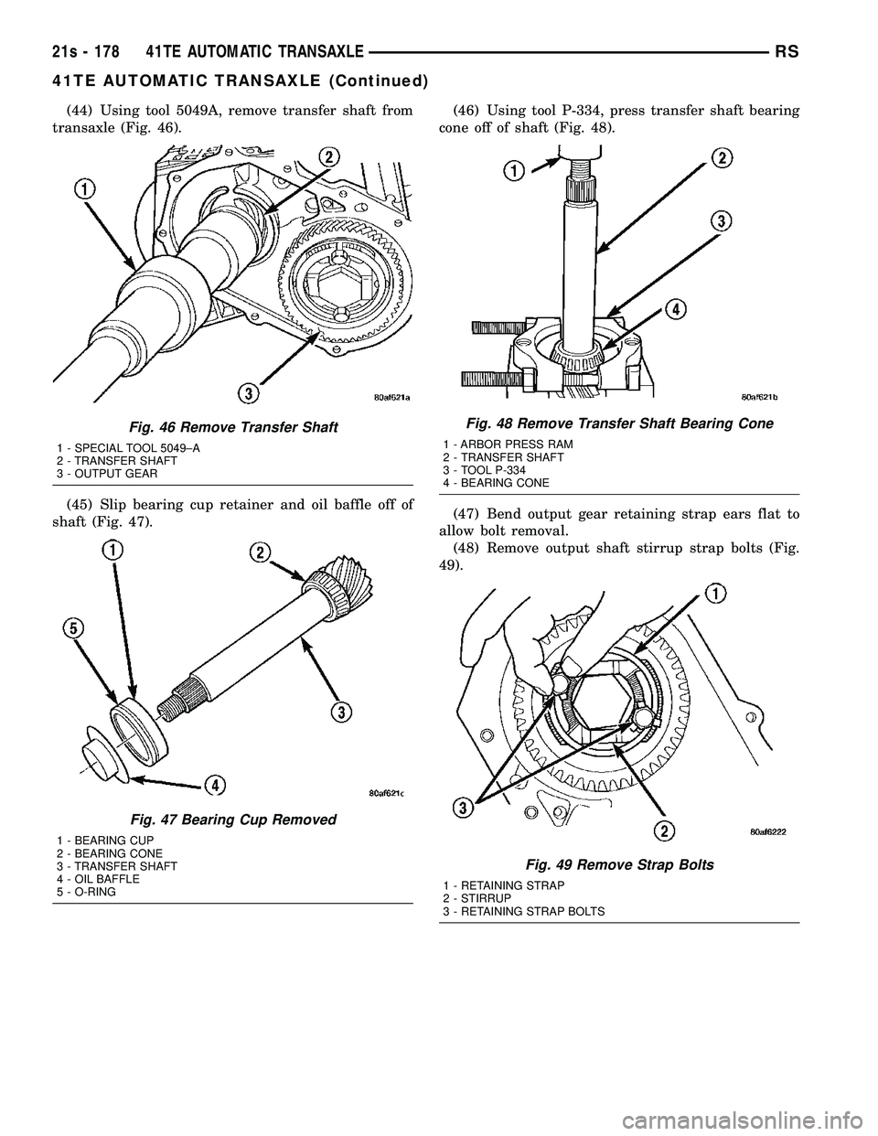DODGE TOWN AND COUNTRY 2004 Service Manual (44) Using tool 5049A, remove transfer shaft from
transaxle (Fig. 46).
(45) Slip bearing cup retainer and oil baffle off of
shaft (Fig. 47). (46) Using tool P-334, press transfer shaft bearing
cone of DODGE TOWN AND COUNTRY 2004 Service Manual (44) Using tool 5049A, remove transfer shaft from
transaxle (Fig. 46).
(45) Slip bearing cup retainer and oil baffle off of
shaft (Fig. 47). (46) Using tool P-334, press transfer shaft bearing
cone of