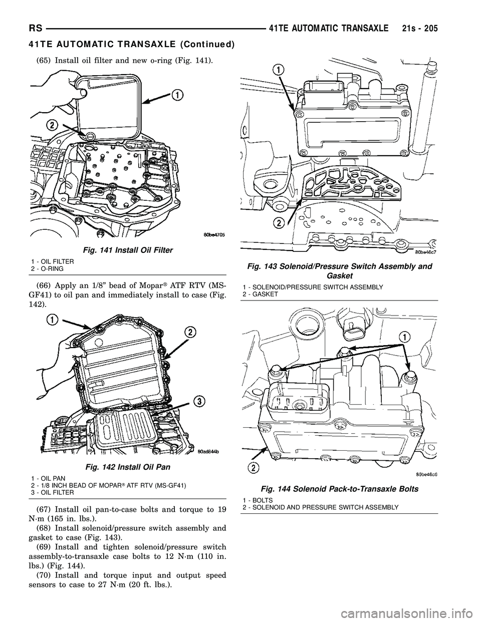 DODGE TOWN AND COUNTRY 2004 Service Manual (65) Install oil filter and new o-ring (Fig. 141).
(66) Apply an 1/8º bead of MopartATF RTV (MS-
GF41) to oil pan and immediately install to case (Fig.
142).
(67) Install oil pan-to-case bolts and to DODGE TOWN AND COUNTRY 2004 Service Manual (65) Install oil filter and new o-ring (Fig. 141).
(66) Apply an 1/8º bead of MopartATF RTV (MS-
GF41) to oil pan and immediately install to case (Fig.
142).
(67) Install oil pan-to-case bolts and to