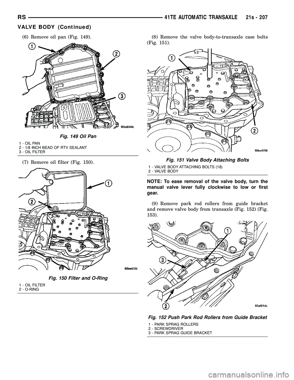 DODGE TOWN AND COUNTRY 2004 Service Manual (6) Remove oil pan (Fig. 149).
(7) Remove oil filter (Fig. 150).(8) Remove the valve body-to-transaxle case bolts
(Fig. 151).
NOTE: To ease removal of the valve body, turn the
manual valve lever fully DODGE TOWN AND COUNTRY 2004 Service Manual (6) Remove oil pan (Fig. 149).
(7) Remove oil filter (Fig. 150).(8) Remove the valve body-to-transaxle case bolts
(Fig. 151).
NOTE: To ease removal of the valve body, turn the
manual valve lever fully
