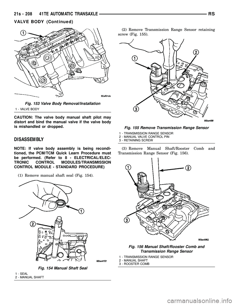 DODGE TOWN AND COUNTRY 2004 Service Manual CAUTION: The valve body manual shaft pilot may
distort and bind the manual valve if the valve body
is mishandled or dropped.
DISASSEMBLY
NOTE: If valve body assembly is being recondi-
tioned, the PCM/ DODGE TOWN AND COUNTRY 2004 Service Manual CAUTION: The valve body manual shaft pilot may
distort and bind the manual valve if the valve body
is mishandled or dropped.
DISASSEMBLY
NOTE: If valve body assembly is being recondi-
tioned, the PCM/