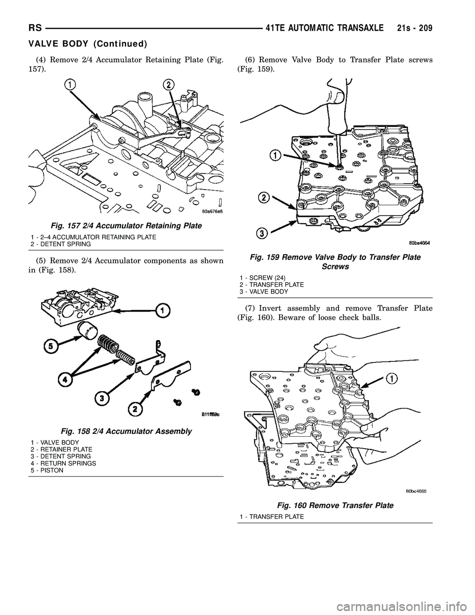 DODGE TOWN AND COUNTRY 2004 Service Manual (4) Remove 2/4 Accumulator Retaining Plate (Fig.
157).
(5) Remove 2/4 Accumulator components as shown
in (Fig. 158). (6) Remove Valve Body to Transfer Plate screws
(Fig. 159).
(7) Invert assembly and DODGE TOWN AND COUNTRY 2004 Service Manual (4) Remove 2/4 Accumulator Retaining Plate (Fig.
157).
(5) Remove 2/4 Accumulator components as shown
in (Fig. 158). (6) Remove Valve Body to Transfer Plate screws
(Fig. 159).
(7) Invert assembly and