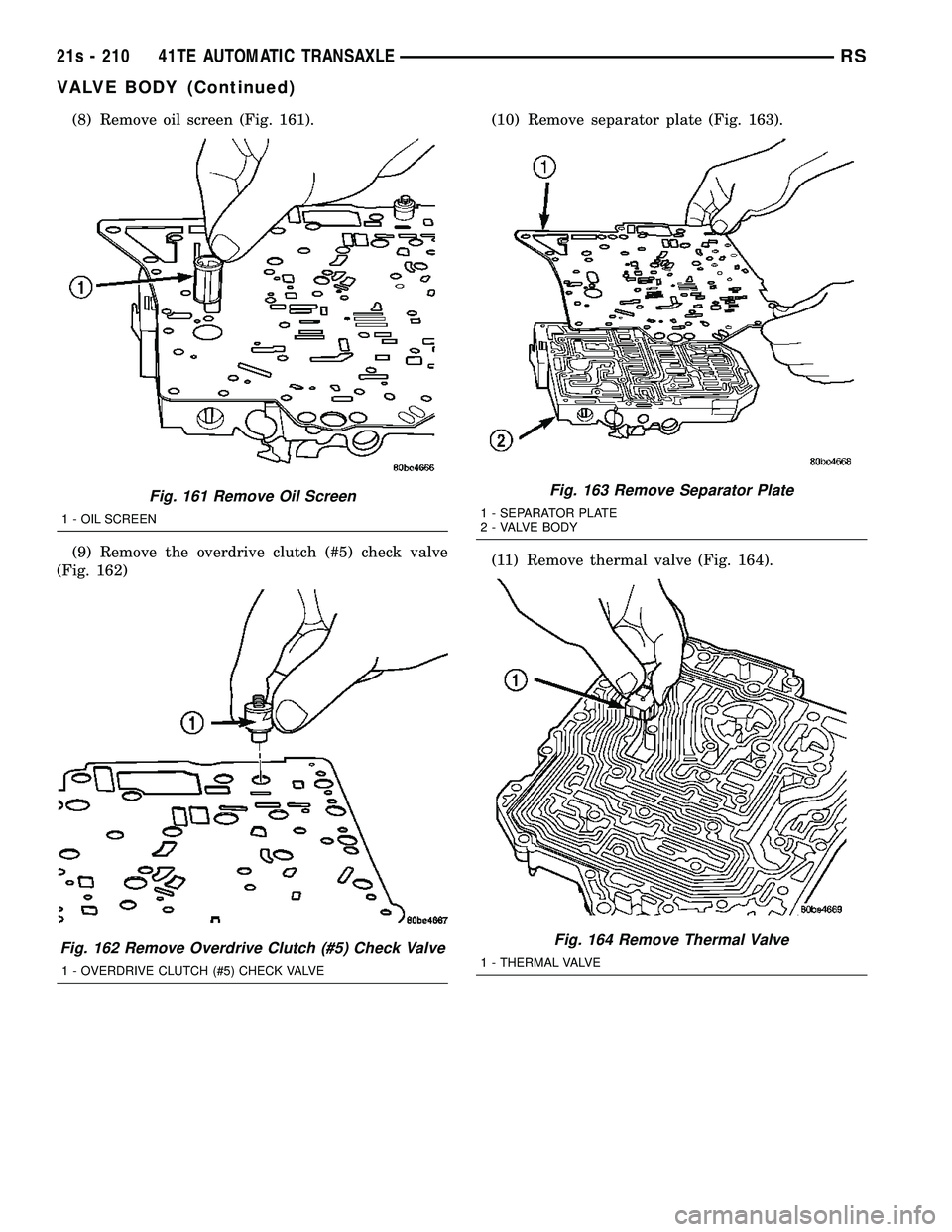 DODGE TOWN AND COUNTRY 2004 Service Manual (8) Remove oil screen (Fig. 161).
(9) Remove the overdrive clutch (#5) check valve
(Fig. 162) (10) Remove separator plate (Fig. 163).
(11) Remove thermal valve (Fig. 164).
Fig. 161 Remove Oil Screen
1 DODGE TOWN AND COUNTRY 2004 Service Manual (8) Remove oil screen (Fig. 161).
(9) Remove the overdrive clutch (#5) check valve
(Fig. 162) (10) Remove separator plate (Fig. 163).
(11) Remove thermal valve (Fig. 164).
Fig. 161 Remove Oil Screen
1