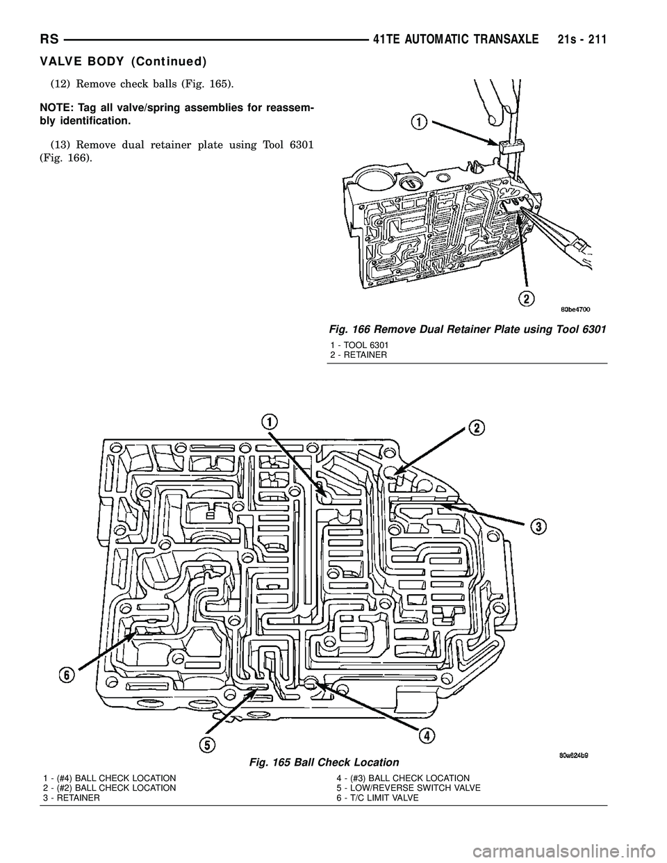 DODGE TOWN AND COUNTRY 2004 Service Manual (12) Remove check balls (Fig. 165).
NOTE: Tag all valve/spring assemblies for reassem-
bly identification. (13) Remove dual retainer plate using Tool 6301
(Fig. 166).
Fig. 165 Ball Check Location
1 - DODGE TOWN AND COUNTRY 2004 Service Manual (12) Remove check balls (Fig. 165).
NOTE: Tag all valve/spring assemblies for reassem-
bly identification. (13) Remove dual retainer plate using Tool 6301
(Fig. 166).
Fig. 165 Ball Check Location
1 -
