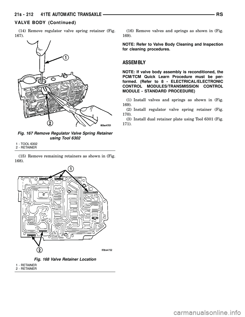 DODGE TOWN AND COUNTRY 2004 Service Manual (14) Remove regulator valve spring retainer (Fig.
167).
(15) Remove remaining retainers as shown in (Fig.
168). (16) Remove valves and springs as shown in (Fig.
169).
NOTE: Refer to Valve Body Cleanin DODGE TOWN AND COUNTRY 2004 Service Manual (14) Remove regulator valve spring retainer (Fig.
167).
(15) Remove remaining retainers as shown in (Fig.
168). (16) Remove valves and springs as shown in (Fig.
169).
NOTE: Refer to Valve Body Cleanin
