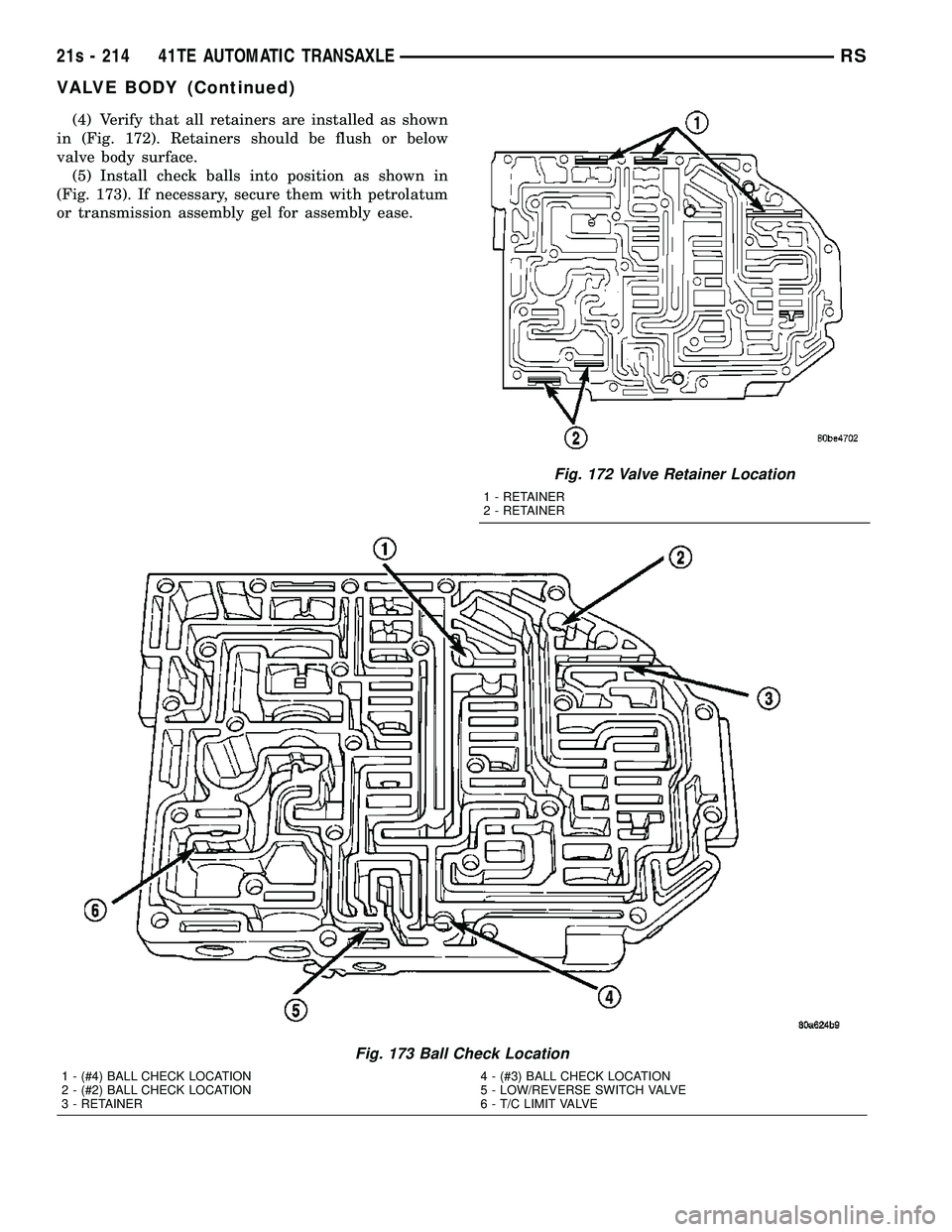 DODGE TOWN AND COUNTRY 2004 Service Manual (4) Verify that all retainers are installed as shown
in (Fig. 172). Retainers should be flush or below
valve body surface. (5) Install check balls into position as shown in
(Fig. 173). If necessary, s DODGE TOWN AND COUNTRY 2004 Service Manual (4) Verify that all retainers are installed as shown
in (Fig. 172). Retainers should be flush or below
valve body surface. (5) Install check balls into position as shown in
(Fig. 173). If necessary, s