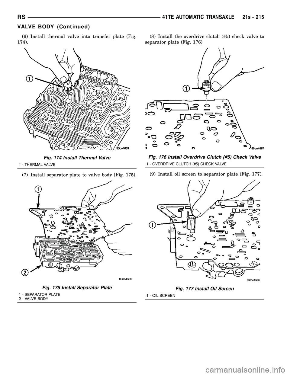 DODGE TOWN AND COUNTRY 2004 Service Manual (6) Install thermal valve into transfer plate (Fig.
174).
(7) Install separator plate to valve body (Fig. 175). (8) Install the overdrive clutch (#5) check valve to
separator plate (Fig. 176)
(9) Inst DODGE TOWN AND COUNTRY 2004 Service Manual (6) Install thermal valve into transfer plate (Fig.
174).
(7) Install separator plate to valve body (Fig. 175). (8) Install the overdrive clutch (#5) check valve to
separator plate (Fig. 176)
(9) Inst