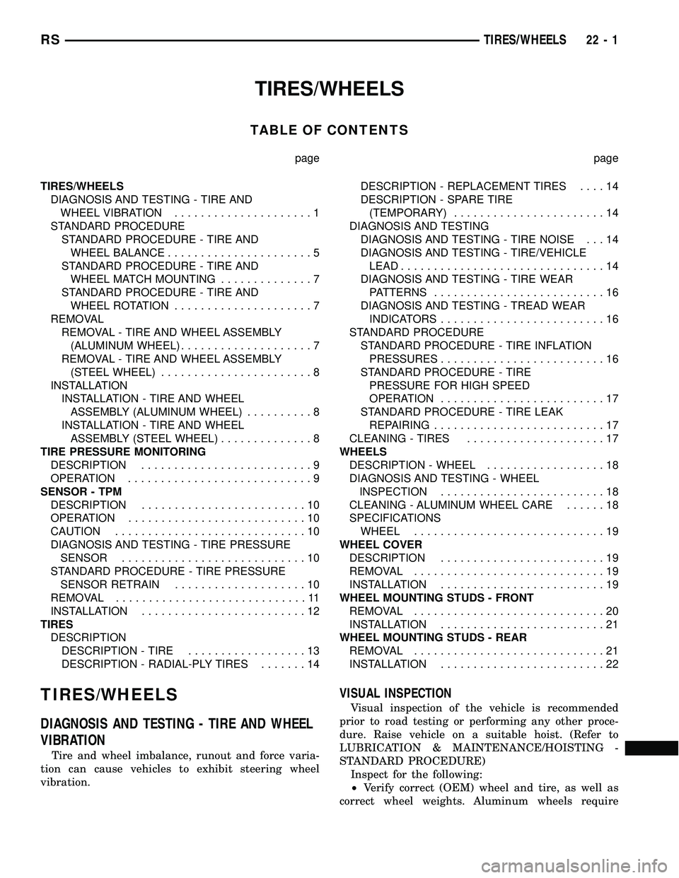 DODGE TOWN AND COUNTRY 2004 Service Manual TIRES/WHEELS
TABLE OF CONTENTS
page page
TIRES/WHEELS
DIAGNOSIS AND TESTING - TIRE AND
WHEEL VIBRATION.....................1
STANDARD PROCEDURE
STANDARD PROCEDURE - TIRE AND
WHEEL BALANCE............. DODGE TOWN AND COUNTRY 2004 Service Manual TIRES/WHEELS
TABLE OF CONTENTS
page page
TIRES/WHEELS
DIAGNOSIS AND TESTING - TIRE AND
WHEEL VIBRATION.....................1
STANDARD PROCEDURE
STANDARD PROCEDURE - TIRE AND
WHEEL BALANCE.............