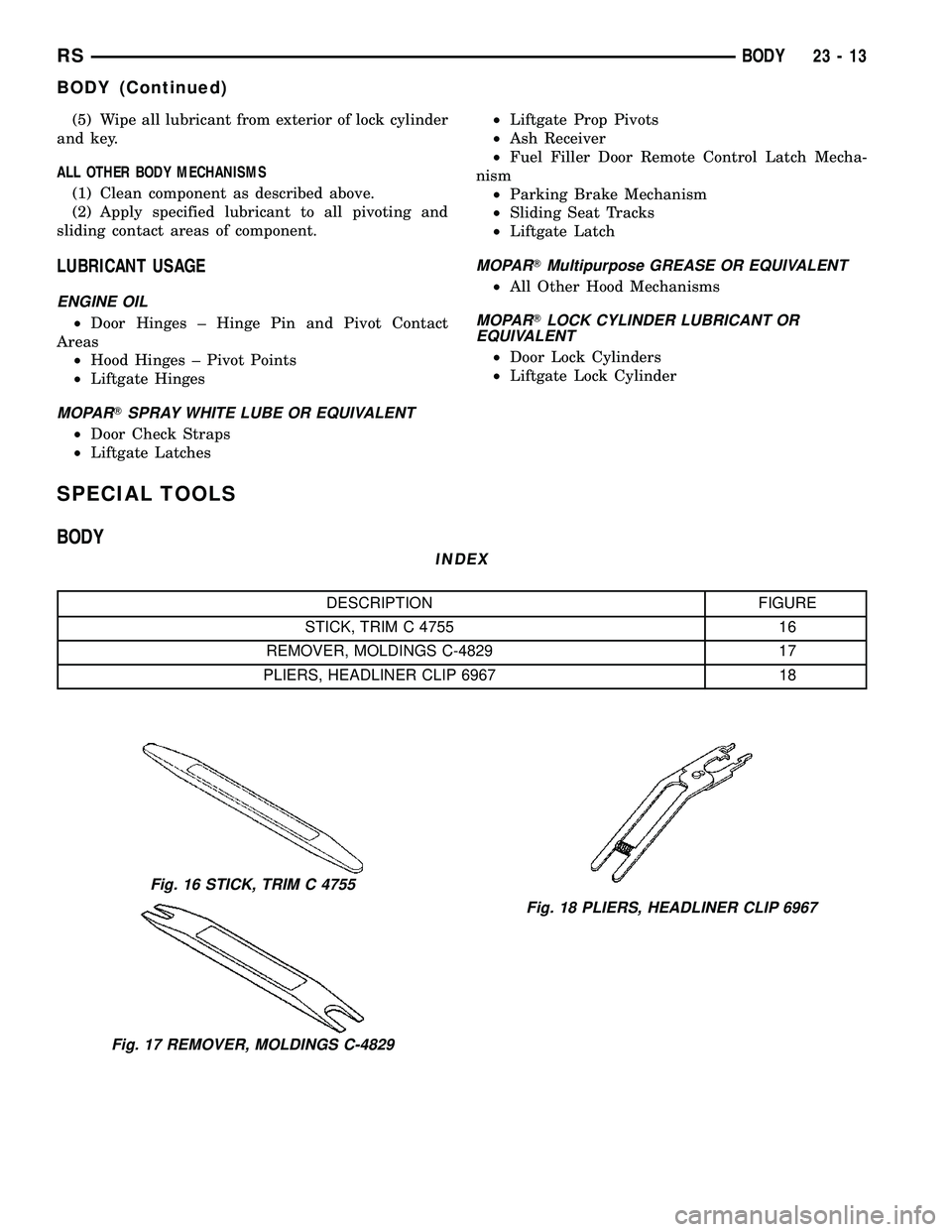 DODGE TOWN AND COUNTRY 2004 Service Manual (5) Wipe all lubricant from exterior of lock cylinder
and key.
ALL OTHER BODY MECHANISMS
(1) Clean component as described above.
(2) Apply specified lubricant to all pivoting and
sliding contact areas DODGE TOWN AND COUNTRY 2004 Service Manual (5) Wipe all lubricant from exterior of lock cylinder
and key.
ALL OTHER BODY MECHANISMS
(1) Clean component as described above.
(2) Apply specified lubricant to all pivoting and
sliding contact areas
