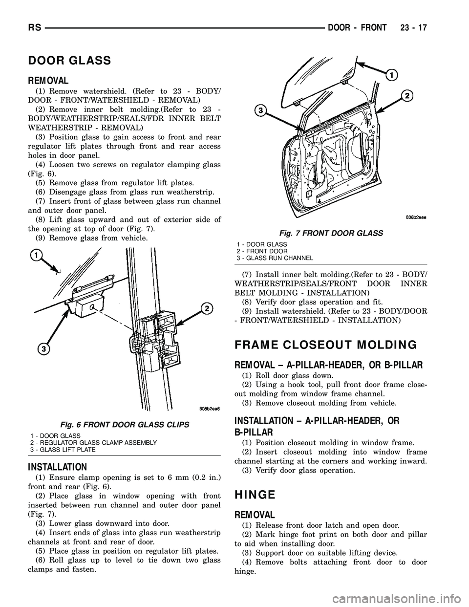 DODGE TOWN AND COUNTRY 2004 Service Manual DOOR GLASS
REMOVAL
(1) Remove watershield. (Refer to 23 - BODY/
DOOR - FRONT/WATERSHIELD - REMOVAL)
(2) Remove inner belt molding.(Refer to 23 -
BODY/WEATHERSTRIP/SEALS/FDR INNER BELT
WEATHERSTRIP - R DODGE TOWN AND COUNTRY 2004 Service Manual DOOR GLASS
REMOVAL
(1) Remove watershield. (Refer to 23 - BODY/
DOOR - FRONT/WATERSHIELD - REMOVAL)
(2) Remove inner belt molding.(Refer to 23 -
BODY/WEATHERSTRIP/SEALS/FDR INNER BELT
WEATHERSTRIP - R