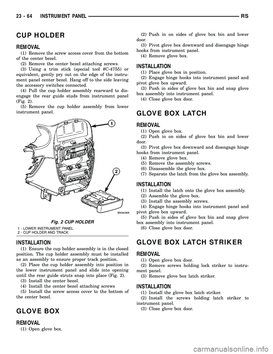 DODGE TOWN AND COUNTRY 2004 Service Manual CUP HOLDER
REMOVAL
(1) Remove the screw access cover from the bottom
of the center bezel.
(2) Remove the center bezel attaching screws.
(3) Using a trim stick (special tool #C-4755) or
equivalent, gen DODGE TOWN AND COUNTRY 2004 Service Manual CUP HOLDER
REMOVAL
(1) Remove the screw access cover from the bottom
of the center bezel.
(2) Remove the center bezel attaching screws.
(3) Using a trim stick (special tool #C-4755) or
equivalent, gen