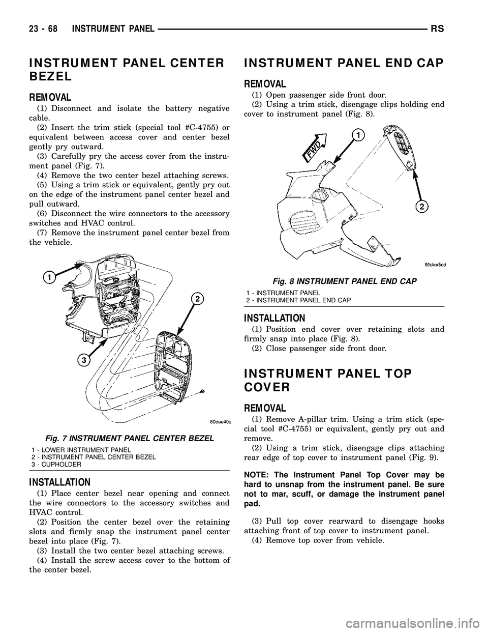DODGE TOWN AND COUNTRY 2004 Service Manual INSTRUMENT PANEL CENTER
BEZEL
REMOVAL
(1) Disconnect and isolate the battery negative
cable.
(2) Insert the trim stick (special tool #C-4755) or
equivalent between access cover and center bezel
gently DODGE TOWN AND COUNTRY 2004 Service Manual INSTRUMENT PANEL CENTER
BEZEL
REMOVAL
(1) Disconnect and isolate the battery negative
cable.
(2) Insert the trim stick (special tool #C-4755) or
equivalent between access cover and center bezel
gently