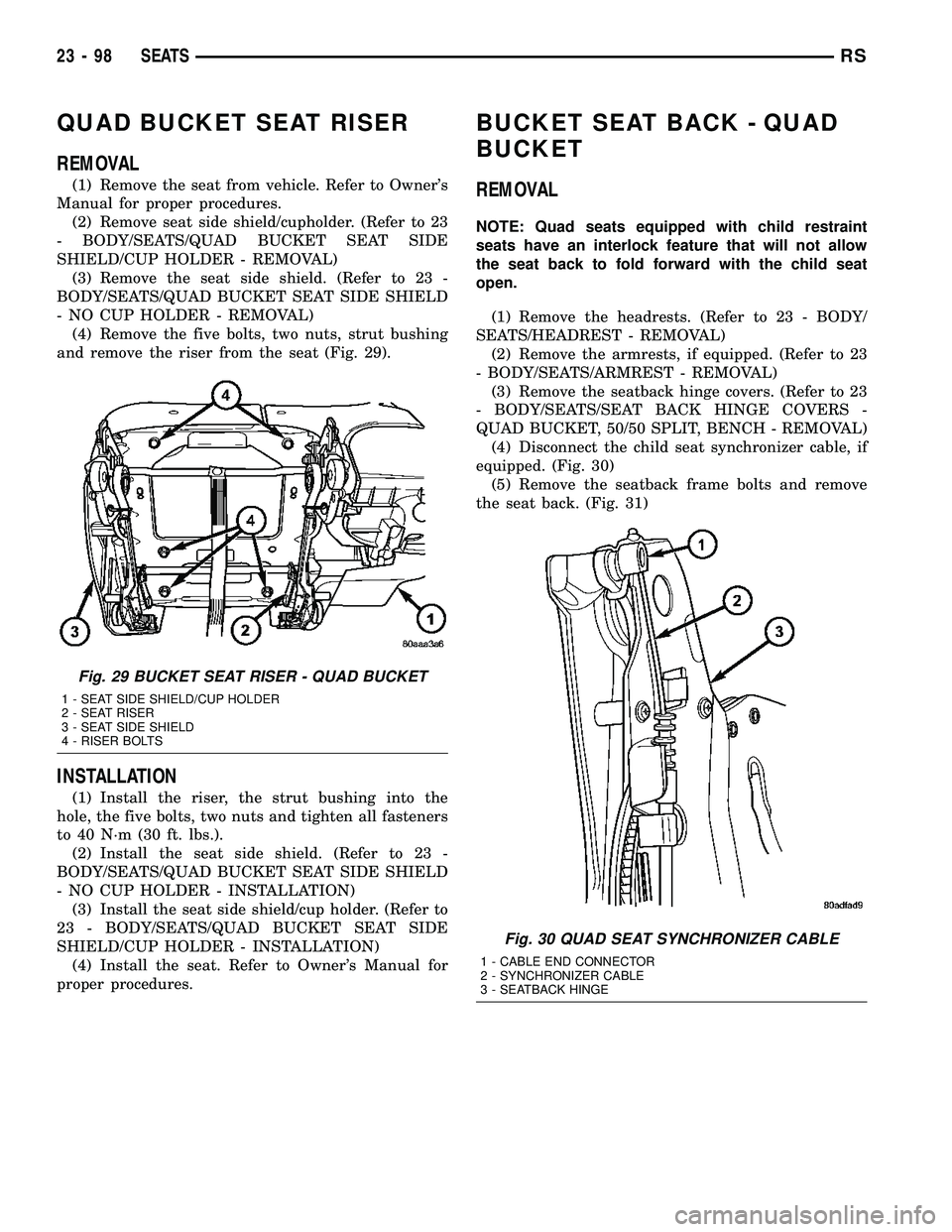 DODGE TOWN AND COUNTRY 2004 Service Manual QUAD BUCKET SEAT RISER
REMOVAL
(1) Remove the seat from vehicle. Refer to Owners
Manual for proper procedures.
(2) Remove seat side shield/cupholder. (Refer to 23
- BODY/SEATS/QUAD BUCKET SEAT SIDE
S DODGE TOWN AND COUNTRY 2004 Service Manual QUAD BUCKET SEAT RISER
REMOVAL
(1) Remove the seat from vehicle. Refer to Owners
Manual for proper procedures.
(2) Remove seat side shield/cupholder. (Refer to 23
- BODY/SEATS/QUAD BUCKET SEAT SIDE
S